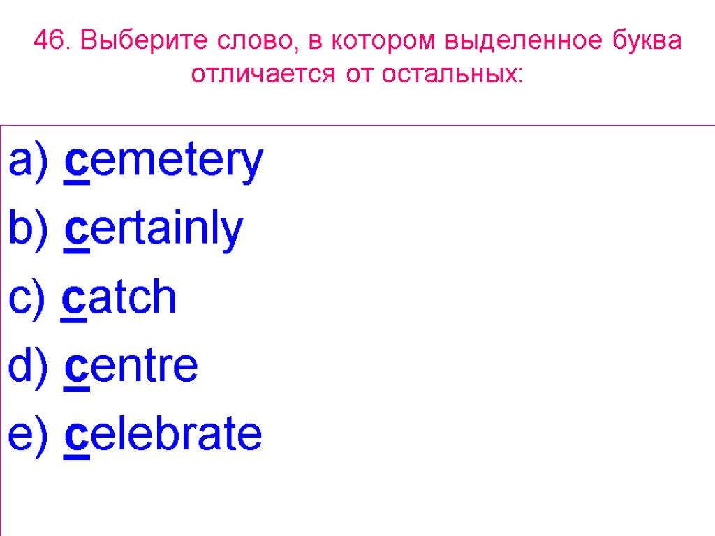 46. Выберите слово, в котором выделенное буквa отличается от остальных: a) cemetery b) certainly